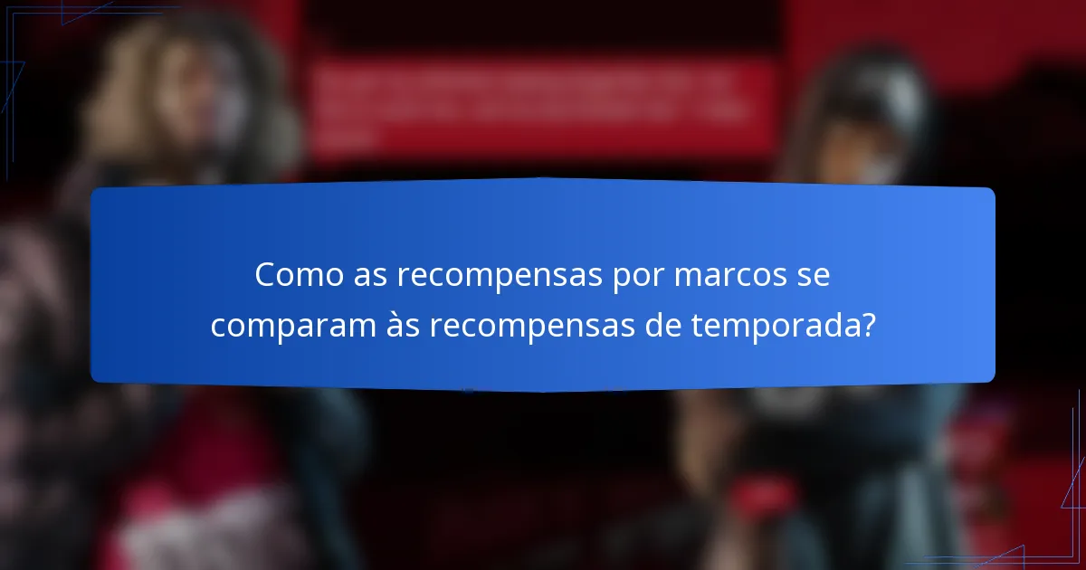 Como as recompensas por marcos se comparam às recompensas de temporada?
