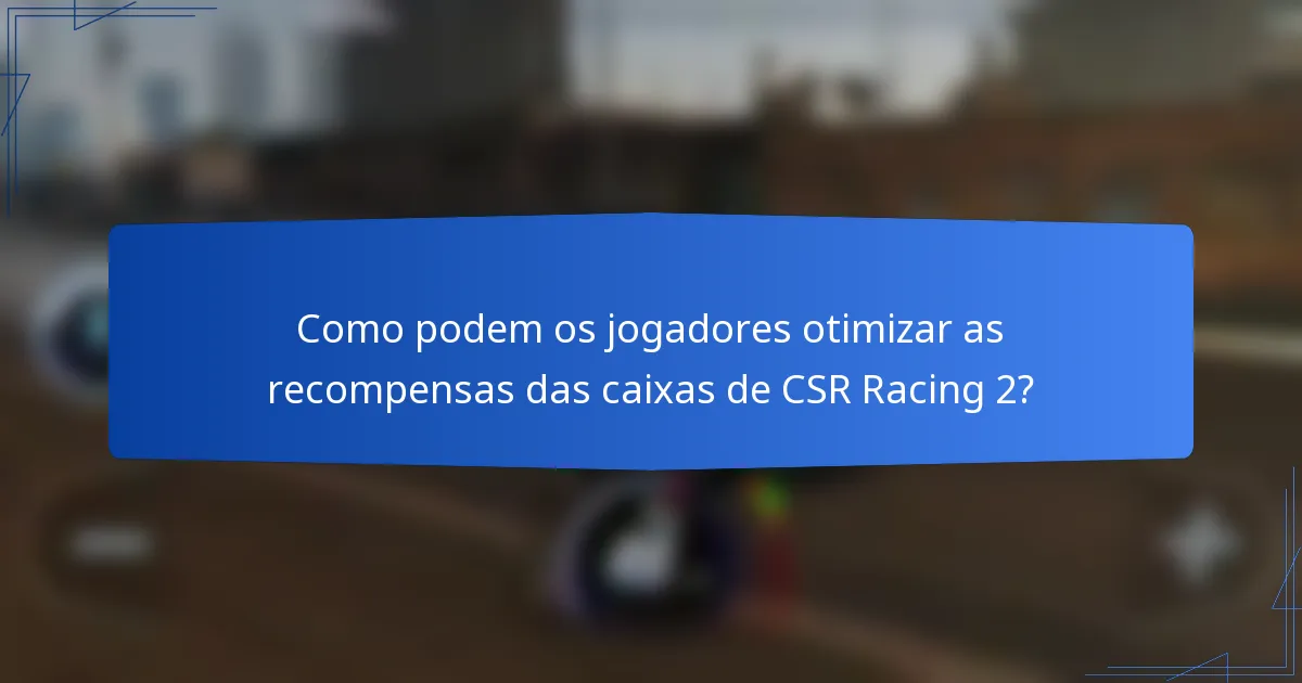 Como podem os jogadores otimizar as recompensas das caixas de CSR Racing 2?