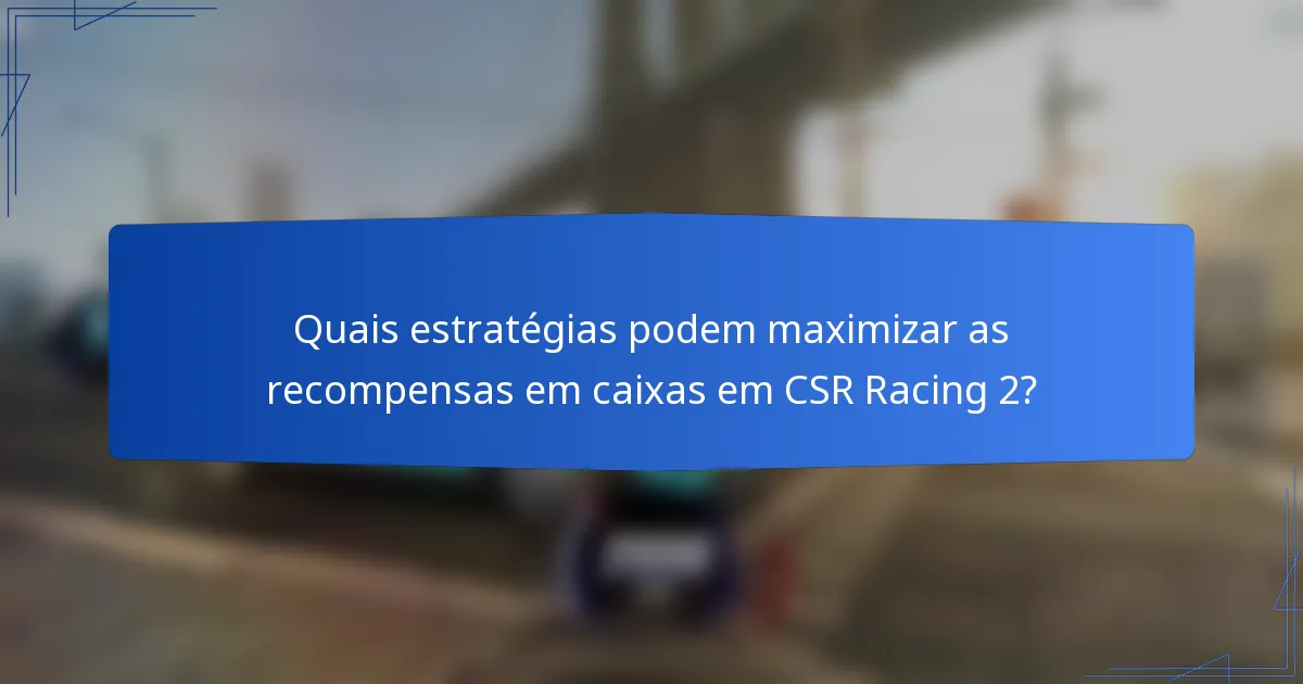 Quais estratégias podem maximizar as recompensas em caixas em CSR Racing 2?