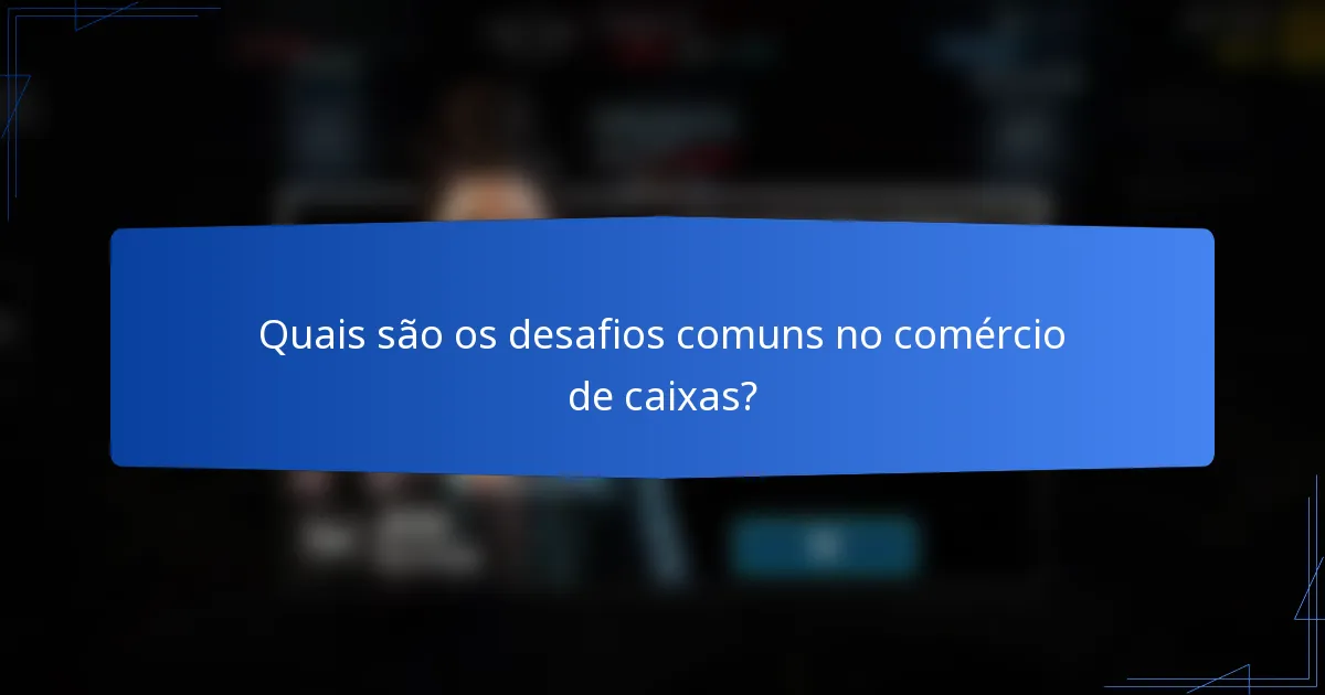 Quais são os desafios comuns no comércio de caixas?