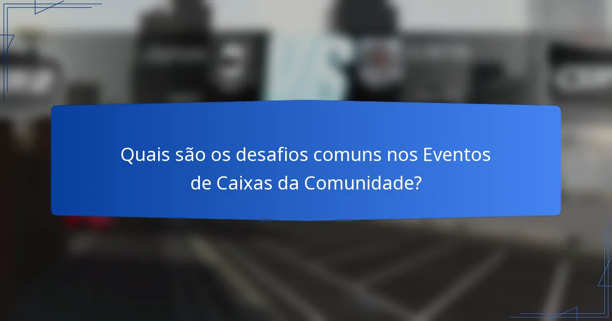 Quais são os desafios comuns nos Eventos de Caixas da Comunidade?