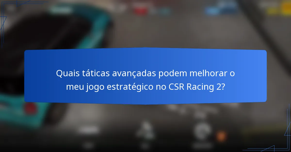 Quais táticas avançadas podem melhorar o meu jogo estratégico no CSR Racing 2?