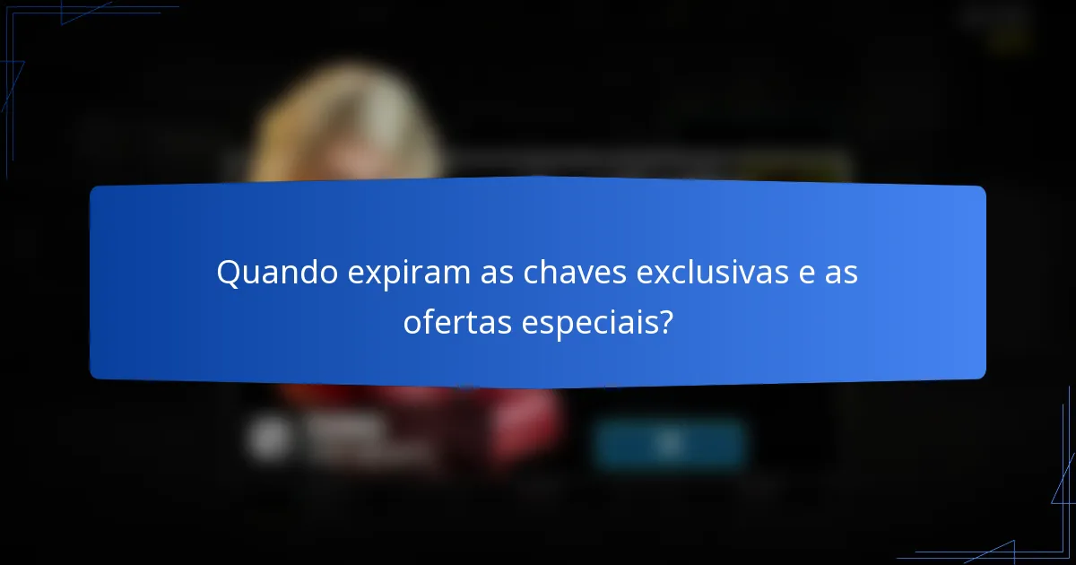 Quando expiram as chaves exclusivas e as ofertas especiais?